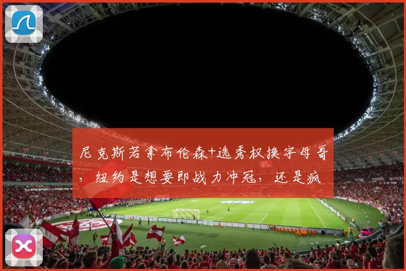 尼克斯若拿布伦森+选秀权换字母哥，纽约是想要即战力冲冠，还是疯了