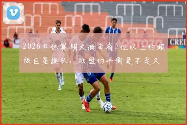 2026年休赛期大概率有5位以上的超级巨星换队，联盟的平衡是不是又要洗牌了