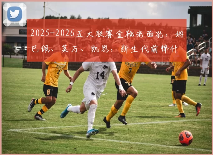2025-2026五大联赛金靴老面孔，姆巴佩、莱万、凯恩，新生代前锋什么时候接棒