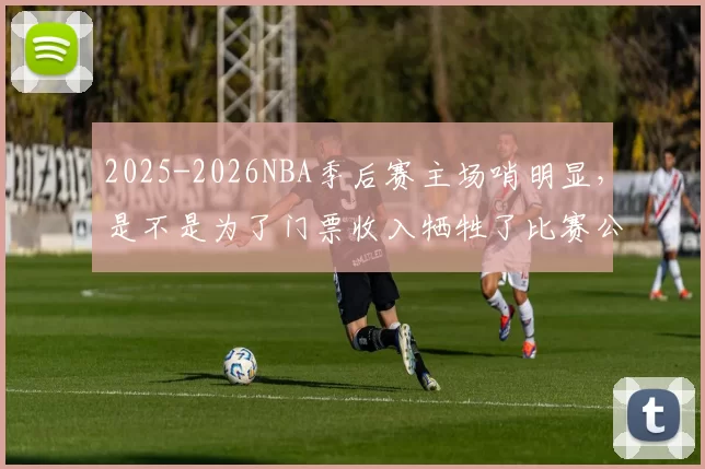 2025-2026NBA季后赛主场哨明显，是不是为了门票收入牺牲了比赛公平